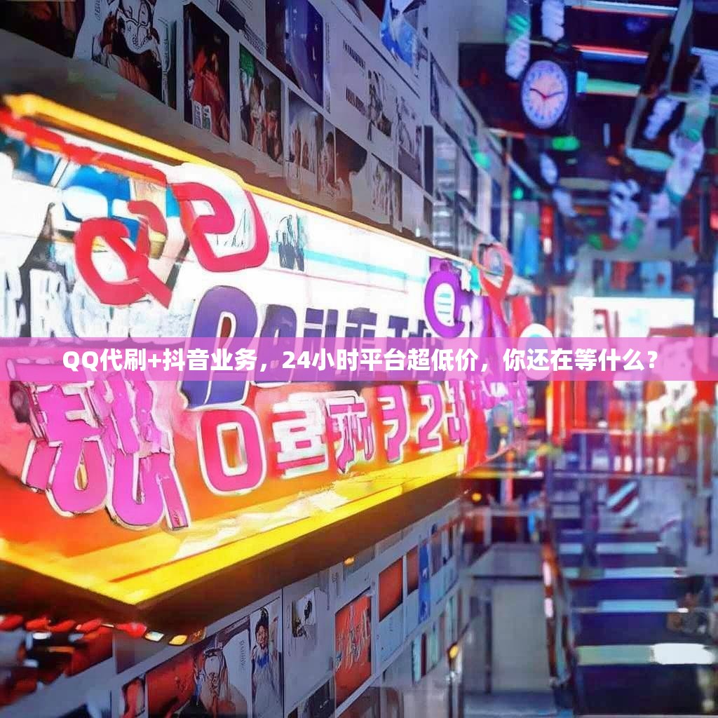 QQ代刷+抖音业务，24小时平台超低价，你还在等什么？