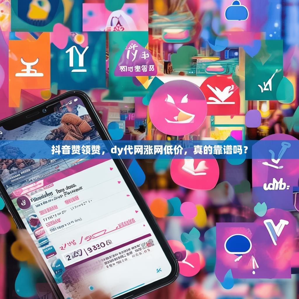 抖音赞领赞，dy代网涨网低价，真的靠谱吗？
