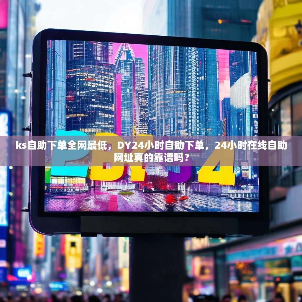 ks自助下单全网最低，DY24小时自助下单，24小时在线自助网址真的靠谱吗？