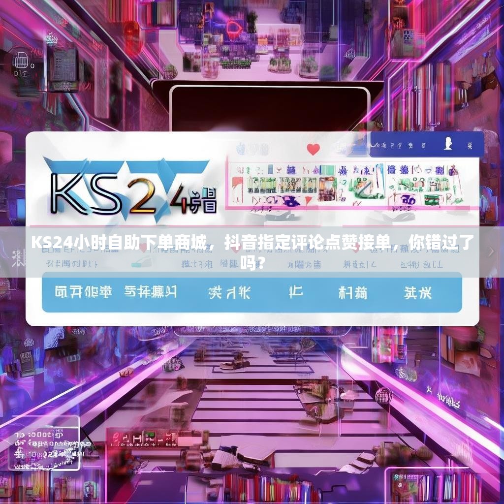 KS24小时自助下单商城，抖音指定评论点赞接单，你错过了吗？