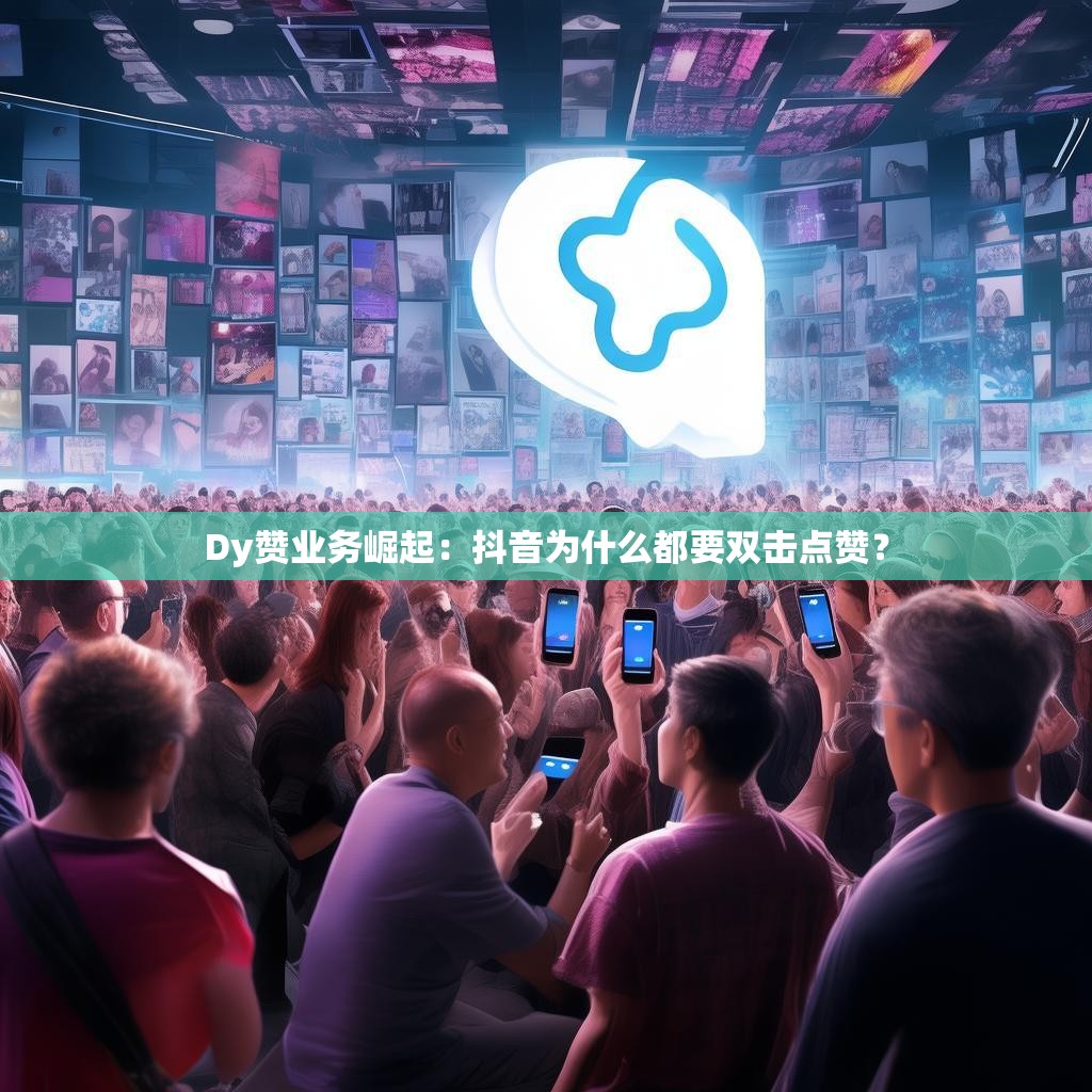 Dy赞业务崛起：抖音为什么都要双击点赞？