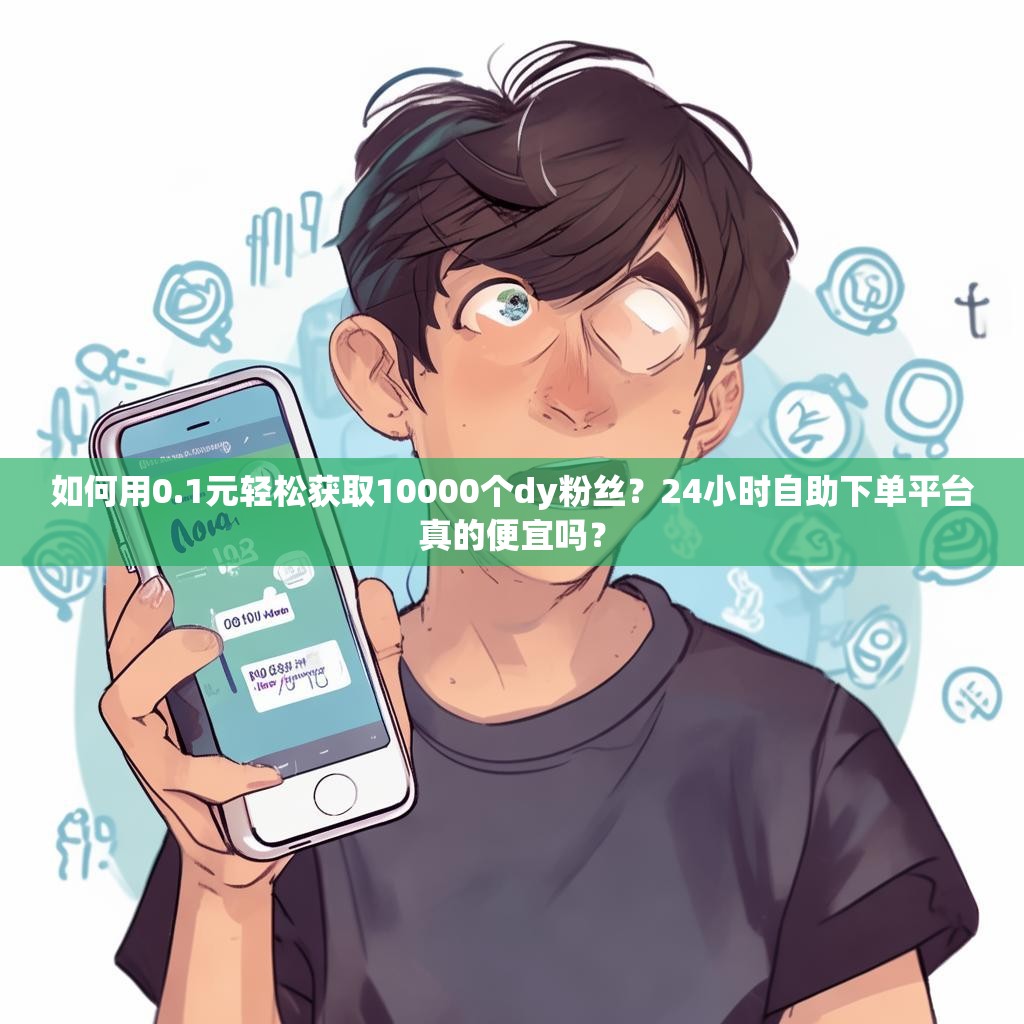 如何用0.1元轻松获取10000个dy粉丝？24小时自助下单平台真的便宜吗？