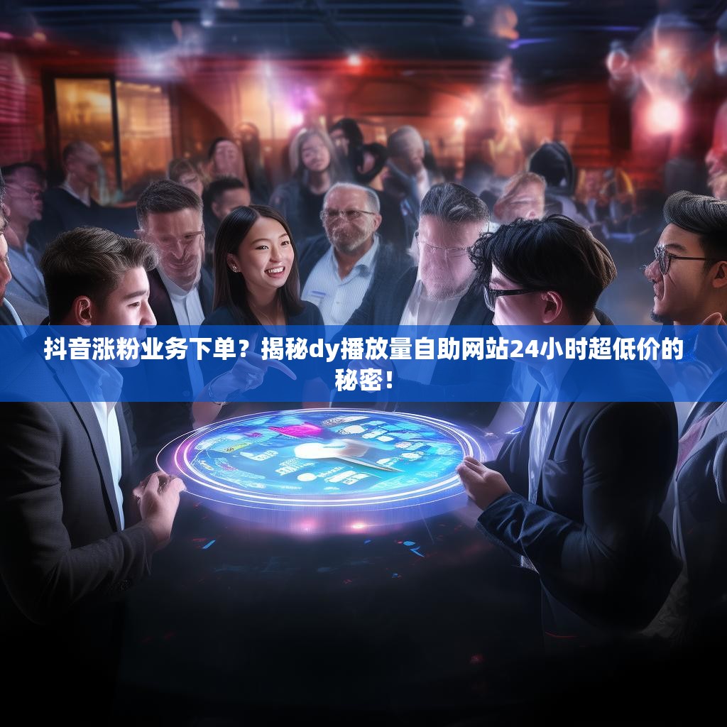 抖音涨粉业务下单？揭秘dy播放量自助网站24小时超低价的秘密！