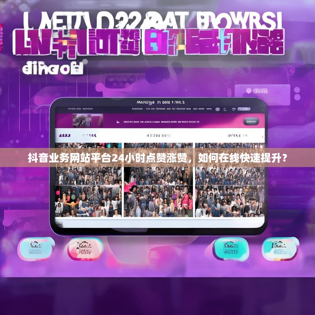 抖音业务网站平台24小时点赞涨赞，如何在线快速提升？