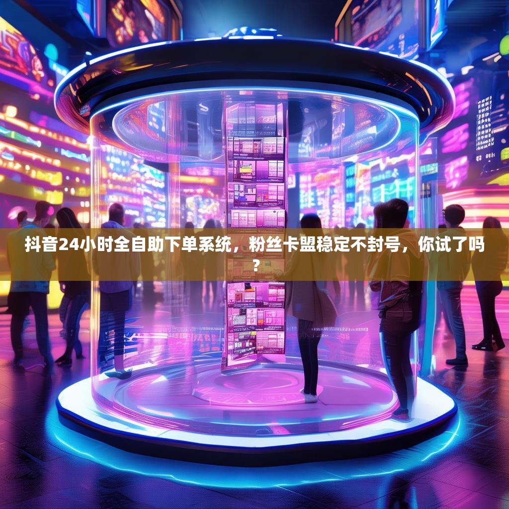 抖音24小时全自助下单系统，粉丝卡盟稳定不封号，你试了吗？