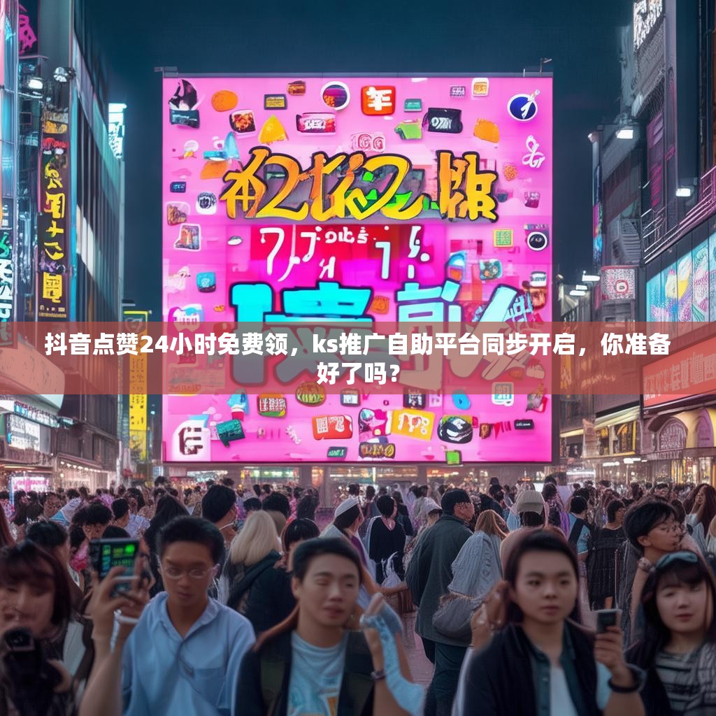 抖音点赞24小时免费领，ks推广自助平台同步开启，你准备好了吗？