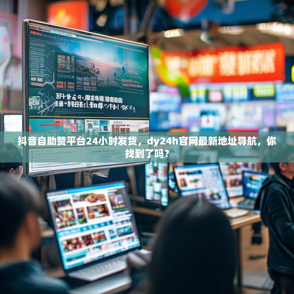 抖音自助赞平台24小时发货,dy24h官网最新地址导航,你找到了吗? 抖音自助赞平台24小时发货,dy24h官网最新地址导航,你找到了吗?