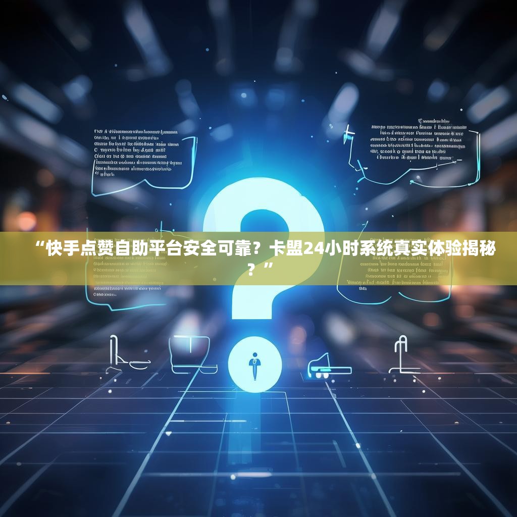 “快手点赞自助平台安全可靠？卡盟24小时系统真实体验揭秘？”