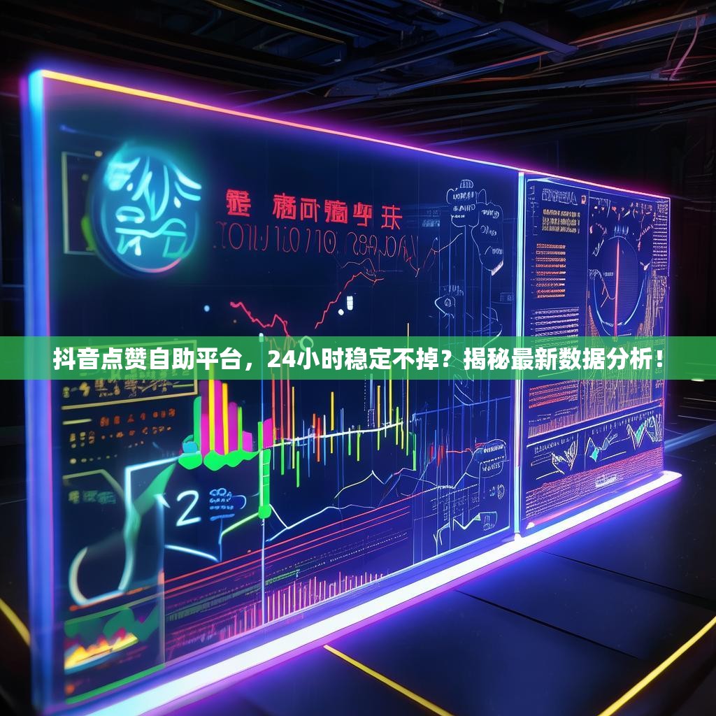 抖音点赞自助平台，24小时稳定不掉？揭秘最新数据分析！